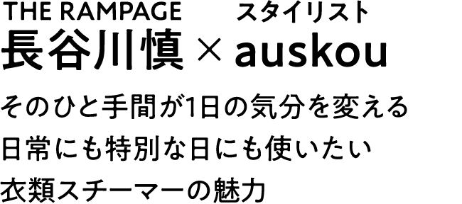 長谷川慎(THE RAMPAGE)×スタイリストauskou|そのひと手間が1日の気分を変える 日常にも特別な日にも使いたい衣類スチーマーの魅力