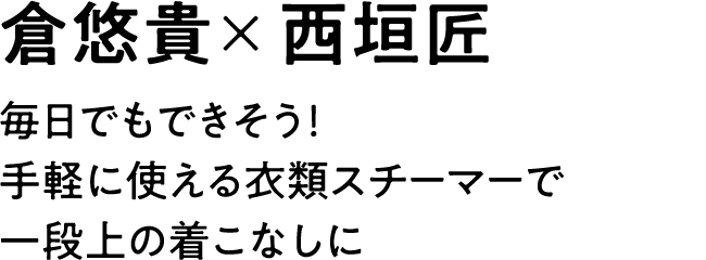 倉悠貴×西垣匠|毎日でもできそう!手軽に使える衣類スチーマーで一段上の着こなしに