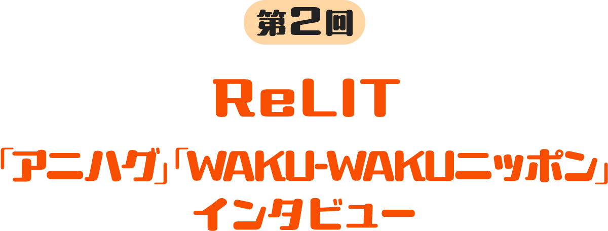 第2回 ReLIT 「アニハグ」「WAKU-WAKUニッポン」インタビュー