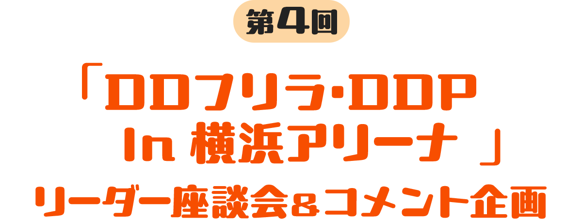 第4回 「DDフリラ・DDP In 横浜アリーナ」リーダー座談会＆コメント企画