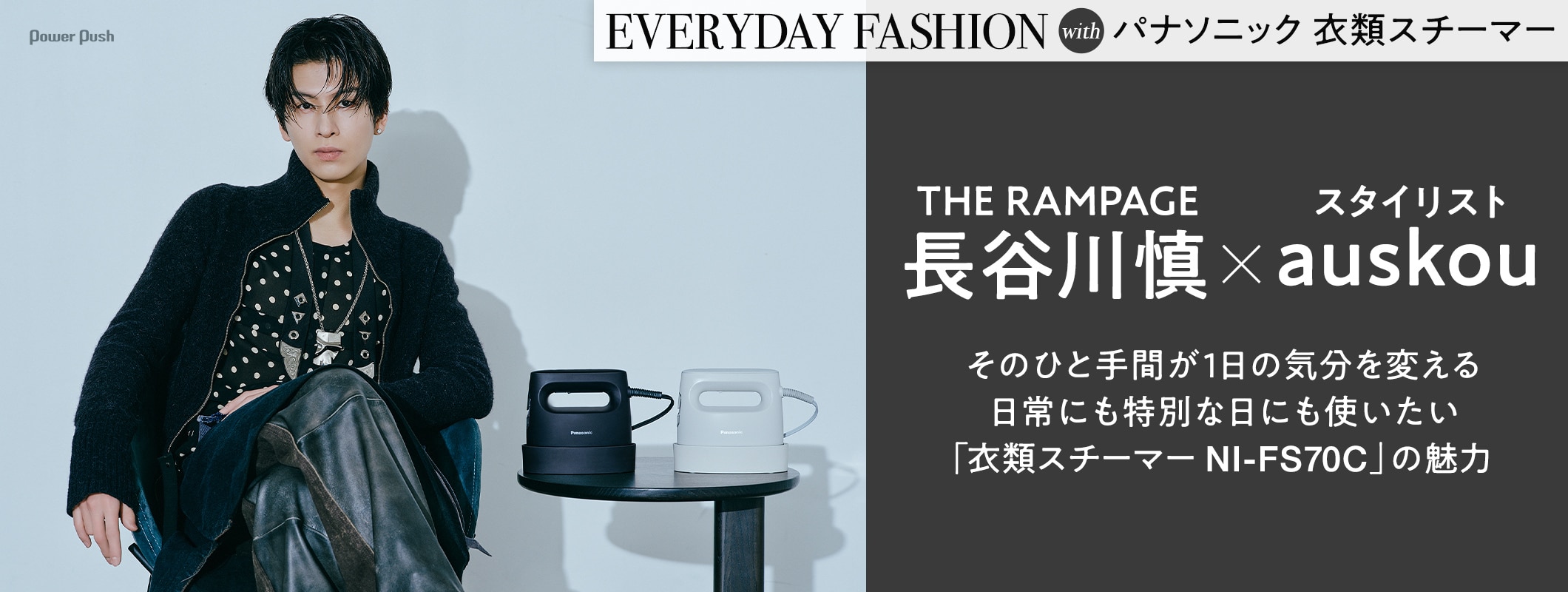 EVERYDAY FASHION with パナソニック 衣類スチーマー｜長谷川慎（THE RAMPAGE）×スタイリストauskou そのひと手間が1日の気分を変える 日常にも特別な日にも使いたい「衣類スチーマー NI-FS70C」の魅力