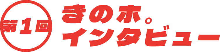 第1回 きのホ。インタビュー