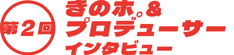 第2回 きのホ。&プロデューサーインタビュー