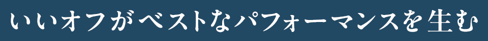 「いいオフがベストなパフォーマンスを生む」