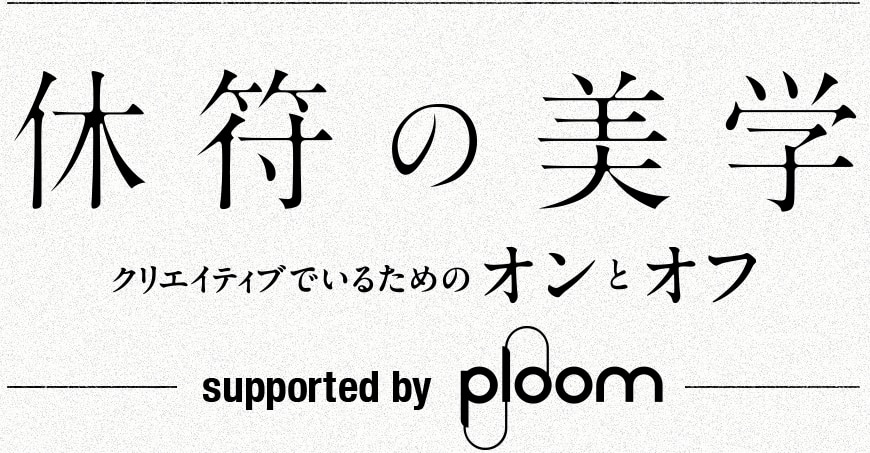 休符の美学 クリエイティブでいるための“オンとオフ” supported by Ploom