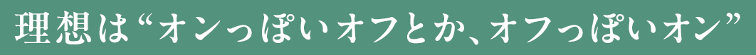 「理想は“オンっぽいオフとか、オフっぽいオン”」
