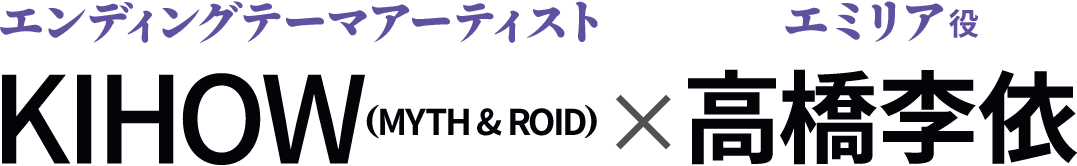 KIHOW（MYTH & ROID）（エンディングテーマアーティスト）×高橋李依（エミリア役）