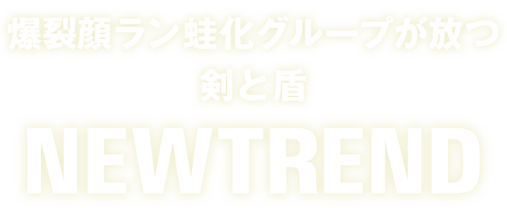 爆裂顔ラン蛙化グループが放つ剣と盾 NEWTREND