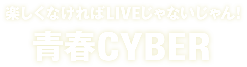 楽しくなければLIVEじゃないじゃん！ 青春CYBER
