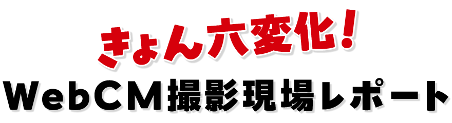 きょん六変化！ WebCM撮影現場レポート