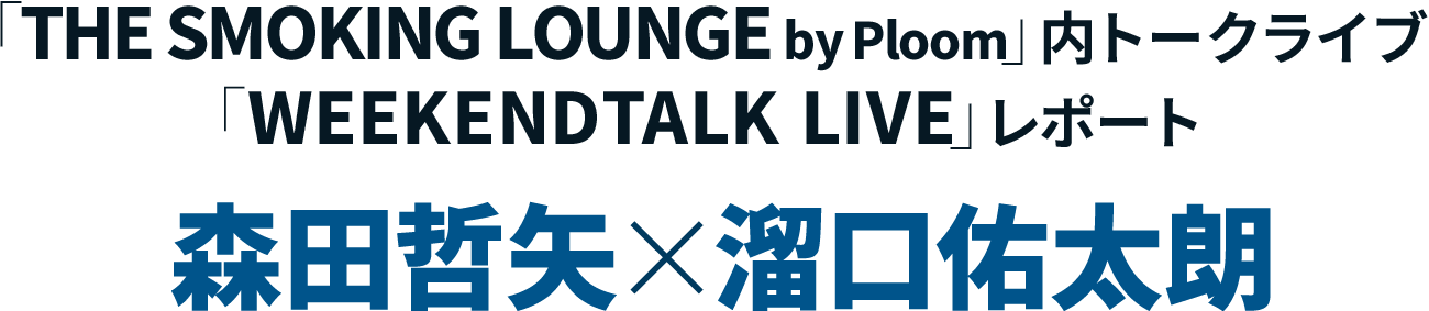 「THE SMOKING LOUNGE by Ploom」内トークライブ「WEEKEND TALK LIVE」レポート 森田哲矢×溜口佑太朗