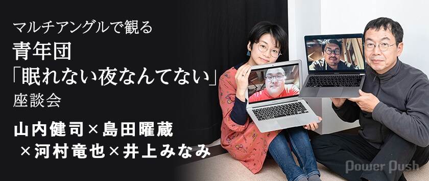 マルチアングルで観る青年団 眠れない夜なんてない 座談会 山内健司 島田曜蔵 河村竜也 井上みなみ 2 2 ステージナタリー 特集 インタビュー