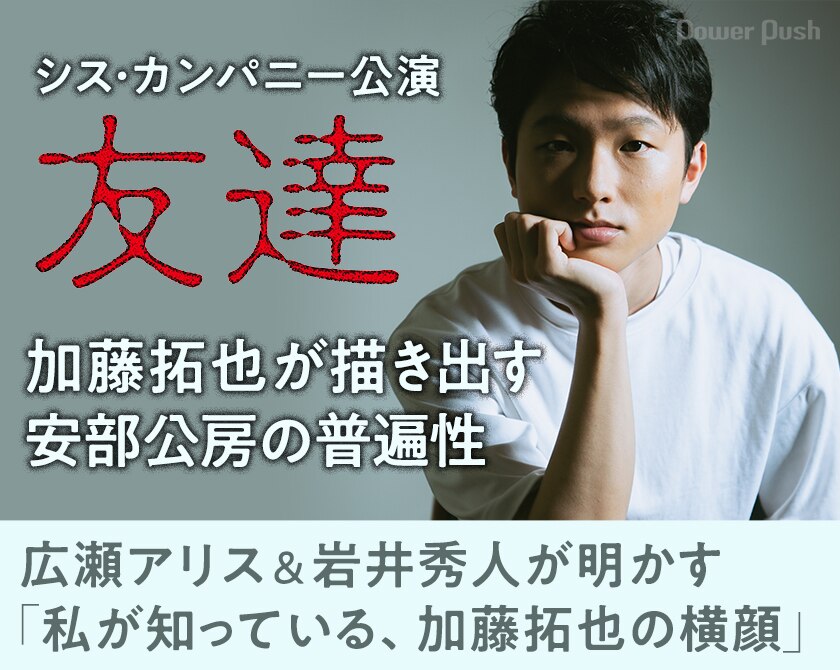 シス カンパニー公演 友達 加藤拓也が描き出す安部公房の普遍性 広瀬アリス 岩井秀人が明かす 私が知っている 加藤拓也の横顔 ステージナタリー 特集 インタビュー