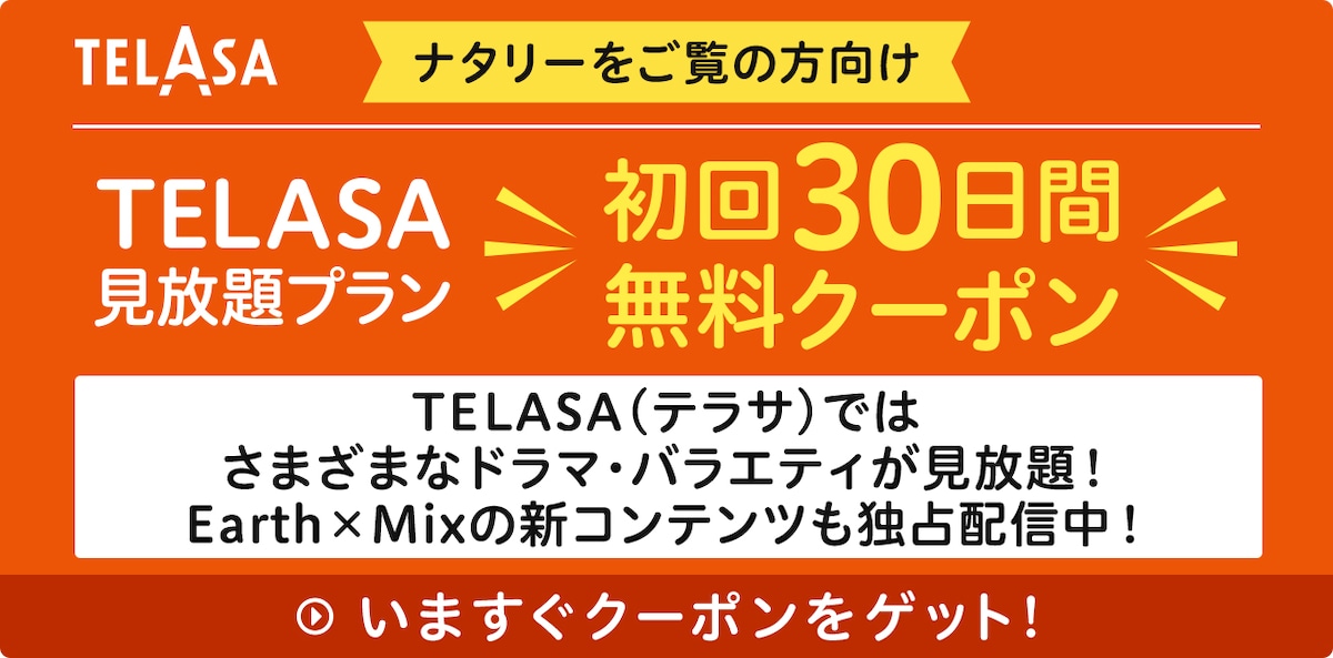 TELASA（テラサ）ではさまざまなドラマ・バラエティが見放題！Earth×Mixの新コンテンツも独占配信中！いますぐクーポンをゲット！