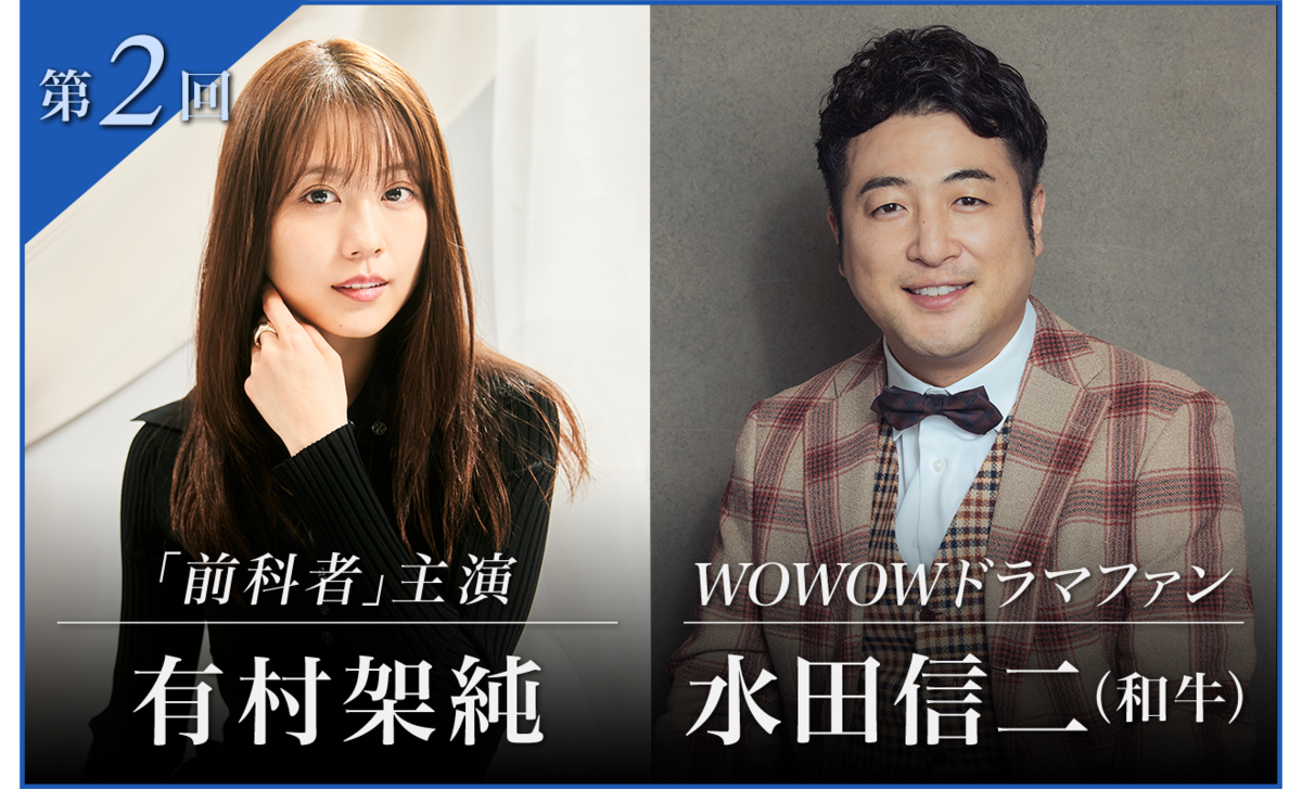 第2回 「前科者」主演・有村架純 / WOWOWドラマファン・水田信二(和牛)